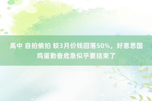 高中 自拍偷拍 较3月价钱回落50%，好意思国鸡蛋勤奋危急似乎要结束了